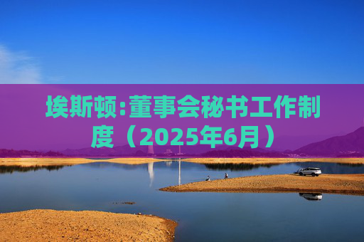 埃斯顿:董事会秘书工作制度（2025年6月）