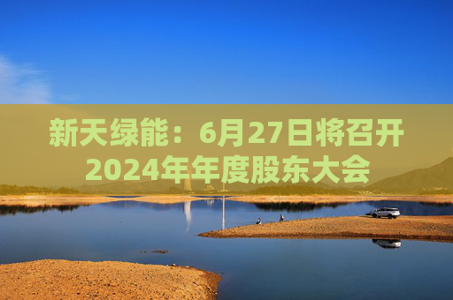新天绿能：6月27日将召开2024年年度股东大会  第1张