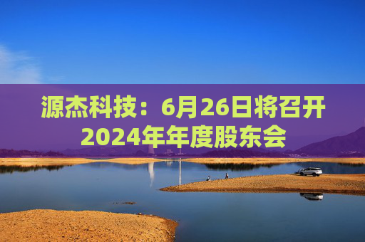 源杰科技：6月26日将召开2024年年度股东会