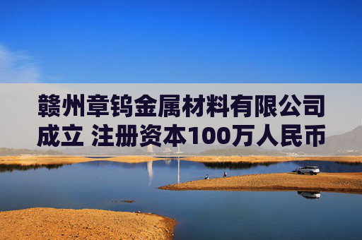 赣州章钨金属材料有限公司成立 注册资本100万人民币 第1张 赣州章钨金属材料有限公司成立 注册资本100万人民币 第1张