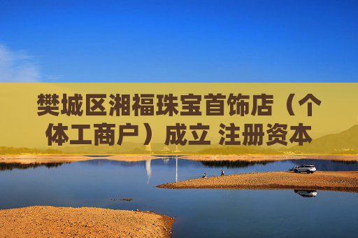 樊城区湘福珠宝首饰店（个体工商户）成立 注册资本300万人民币  第1张