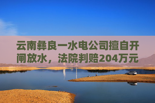 云南彝良一水电公司擅自开闸放水，法院判赔204万元生态修复费