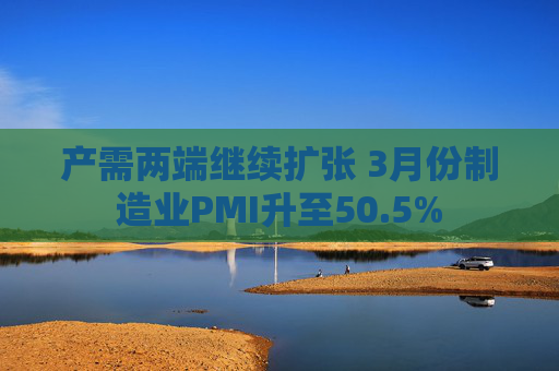 产需两端继续扩张 3月份制造业PMI升至50.5%