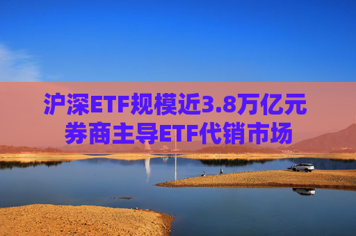 沪深ETF规模近3.8万亿元 券商主导ETF代销市场