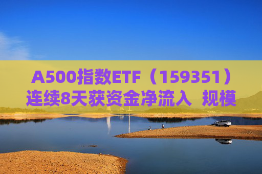 A500指数ETF（159351）连续8天获资金净流入  规模份额双双再创新高