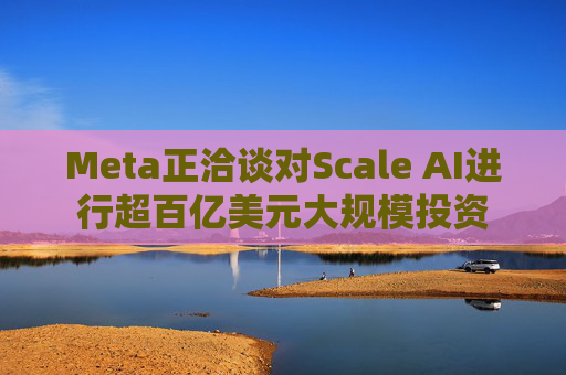 Meta正洽谈对Scale AI进行超百亿美元大规模投资  第1张