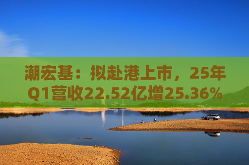 潮宏基：拟赴港上市，25年Q1营收22.52亿增25.36%  第1张